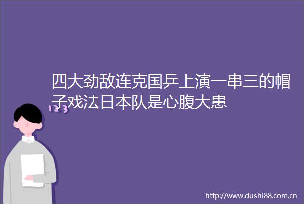 四大劲敌连克国乒上演一串三的帽子戏法队是心腹大患