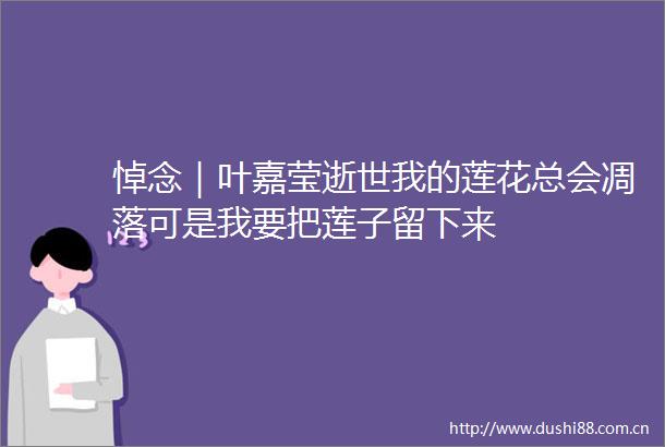 悼念｜叶嘉莹逝世我的莲花总会凋落可是我要把莲子留下来
