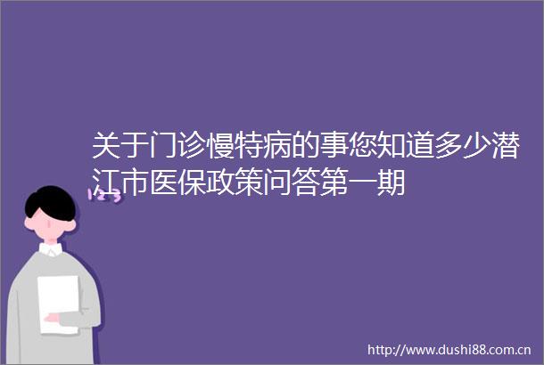 关于门诊慢特病的事您知道多少潜江市医保政策问答第一期