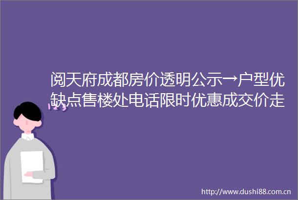 阅天府成都房价透明公示→户型优缺点售楼处电话限时优惠成交价走势