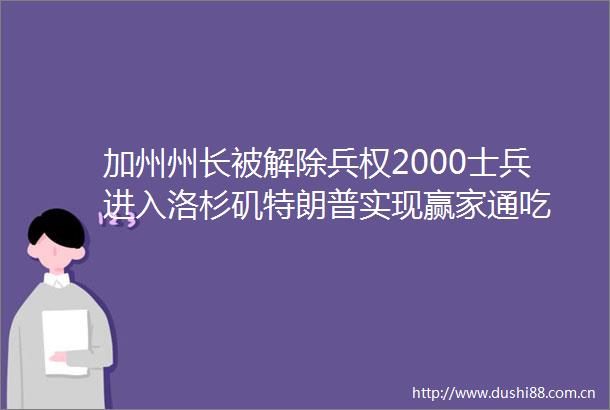 加州州长被解除兵权2000士兵进入洛杉矶特朗普实现赢家通吃