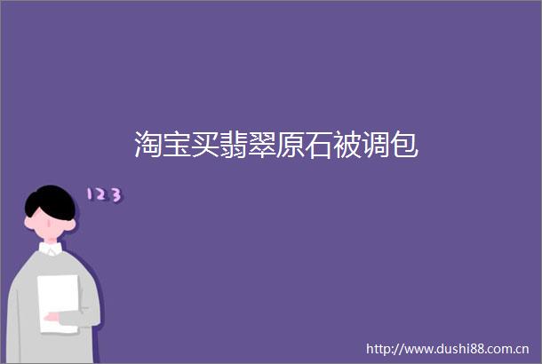 淘宝买翡翠原石被调包