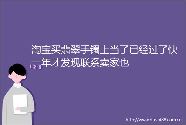 淘宝买翡翠手镯上当了已经过了快一年才发现联系卖家也
