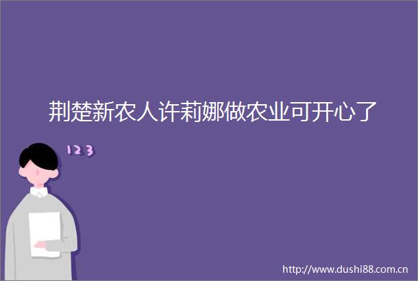 荆楚新农人许莉娜做农业可开心了