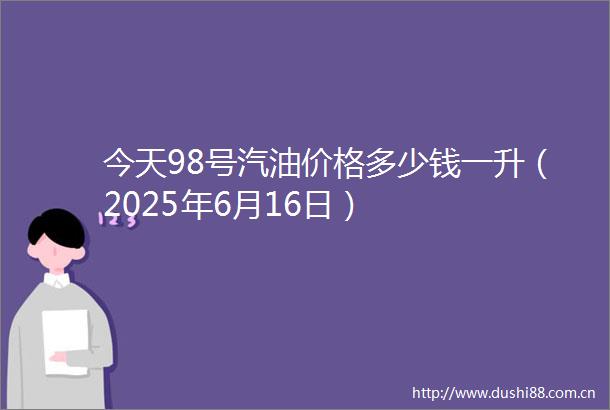 今天98号汽油价格多少钱一升（2025年6月16日）