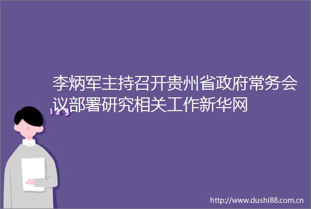 李炳军主持召开贵州省常务会议部署研究相关工作新华网