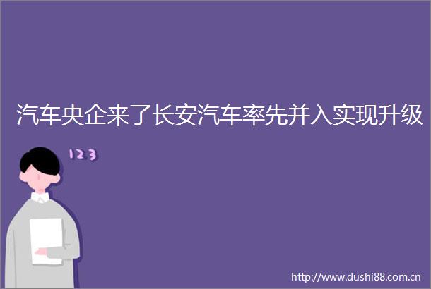 汽车央企来了长安汽车率先并入实现升级