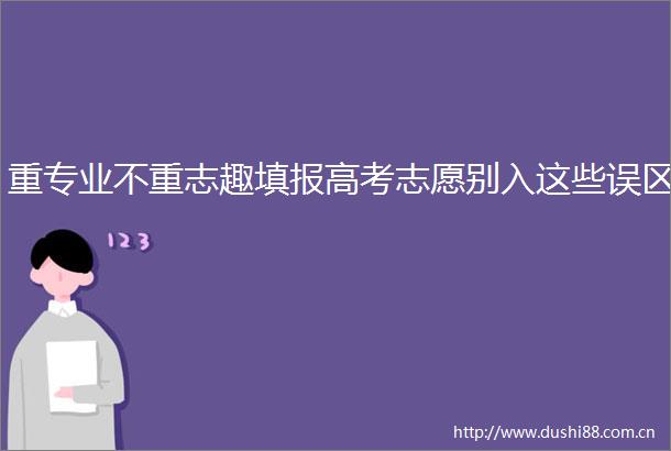 重专业不重志趣填报高考志愿别入这些误区