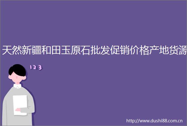 天然新疆和田玉原石批发促销价格产地货源