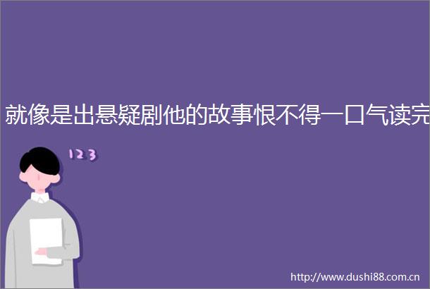 就像是出悬疑剧他的故事恨不得一口气读完