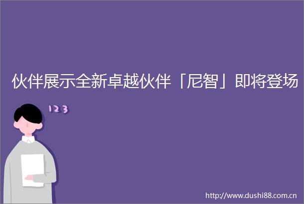 伙伴展示全新卓越伙伴「尼智」即将登场