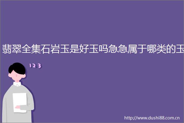 翡翠全集石岩玉是好玉吗急急属于哪类的玉