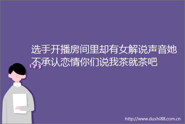 选手开播房间里却有女解说声音她不承认恋情你们说我茶就茶吧
