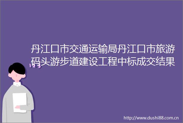 丹江口市交通运输局丹江口市旅游码头游步道建设工程中标成交结果公告