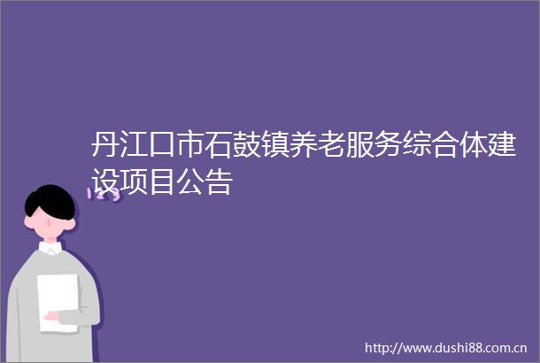 丹江口市石鼓镇养老服务综合体建设项目公告