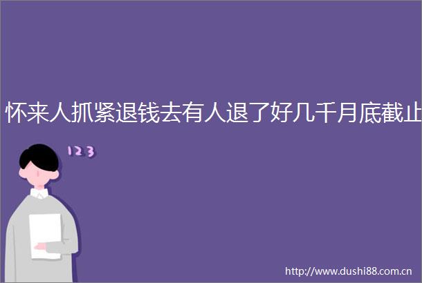 怀来人抓紧退钱去有人退了好几千月底截止