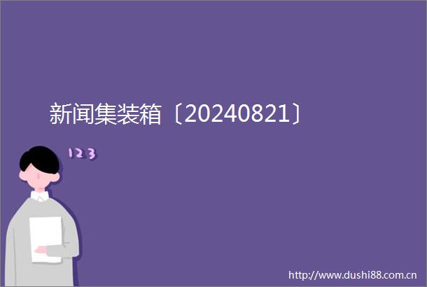 新闻集装箱〔20240821〕