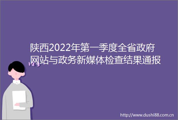 陕西2022年第一季度全省网站与政务新媒体检查结果通报