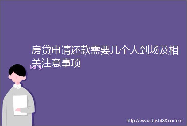 房贷申请还款需要几个人到场及相关注意事项