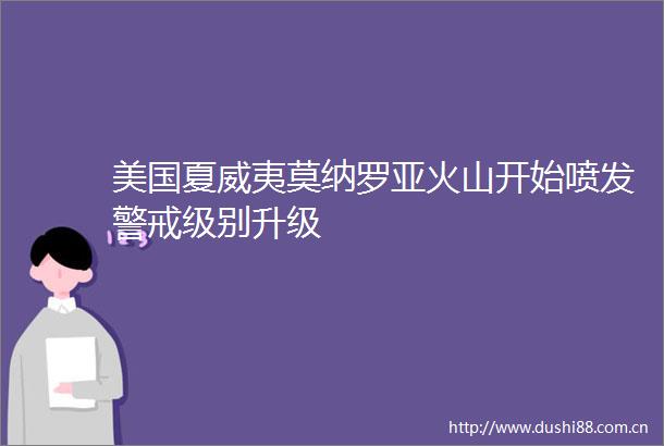 美国夏威夷莫纳罗亚火山开始喷发警戒级别升级