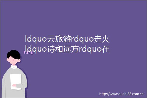 ldquo云旅游rdquo走火ldquo诗和远方rdquo在何方