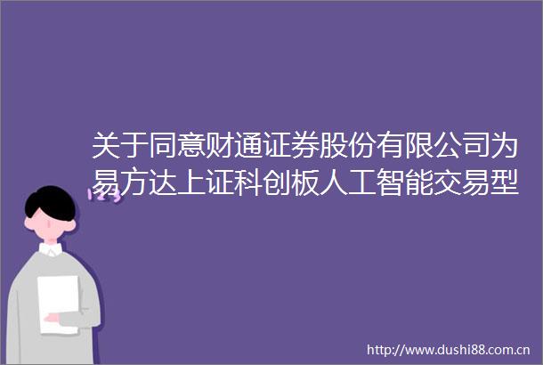 关于同意财通证券股份有限公司为易方达上证科创板人工智能交易型开放式指数证券投资基金提供主做市服务的公告