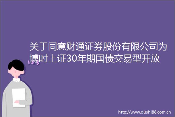 关于同意财通证券股份有限公司为博时上证30年期国债交易型开放式指数证券投资基金提供主做市服务的公告