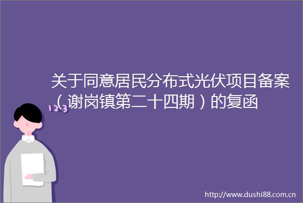 关于同意居民分布式光伏项目备案（谢岗镇第二十四期）的复函
