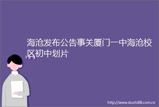 海沧发布公告事关厦门一中海沧校区初中划片