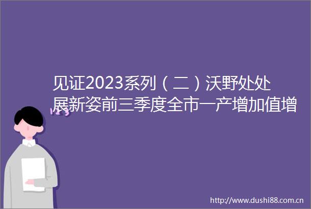 见证2023系列（二）沃野处处展新姿前三季度全市一产增加值增长64增速连续4个季度居全省第一