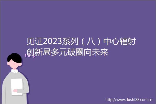见证2023系列（八）中心辐射创新局多元破圈向未来