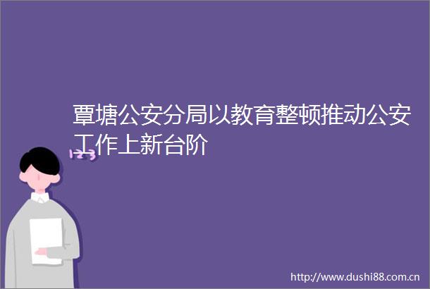 覃塘分局以教育整顿推动工作上新台阶