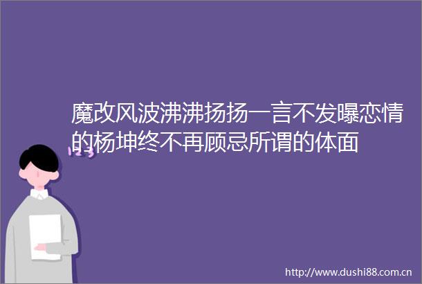 魔改风波沸沸扬扬一言不发曝恋情的杨坤终不再顾忌所谓的体面