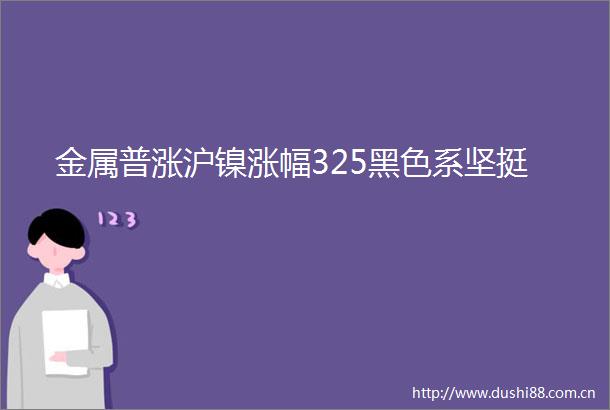 金属普涨沪镍涨幅325黑色系坚挺