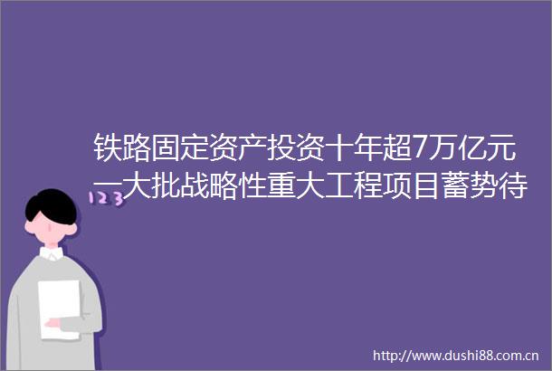 铁路固定资产投资十年超7万亿元一大批战略性重大工程项目蓄势待发