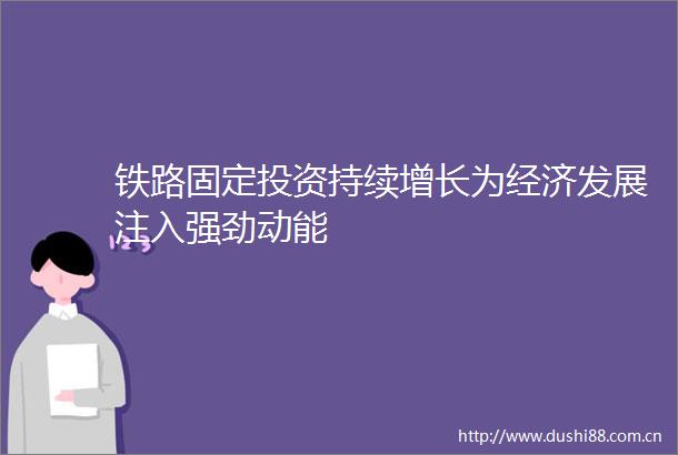 铁路固定投资持续增长为经济发展注入强劲动能