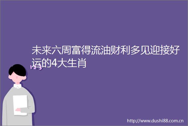 未来六周富得流油财利多见迎接好运的4大生肖