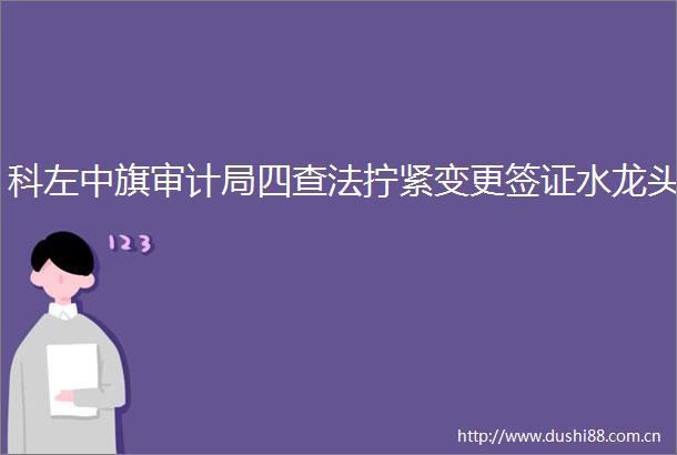 科左中旗审计局四查法拧紧变更签证水龙头