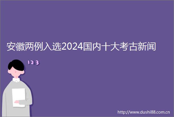 安徽两例入选2024国内十大考古新闻