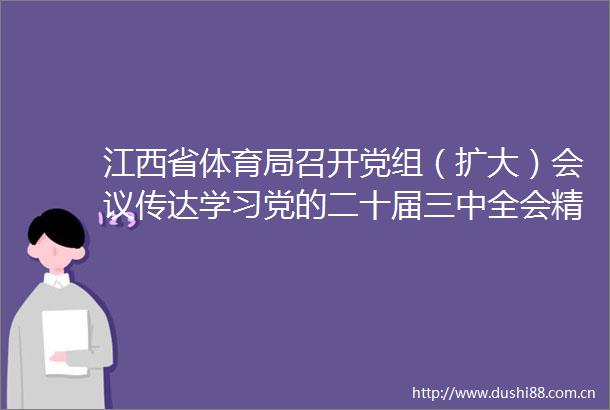 江西省体育局召开党组（扩大）会议传达学习党的二十届三中全会精神