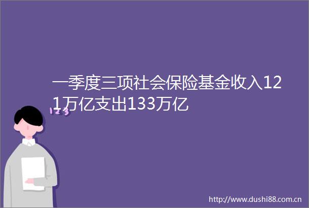 一季度三项社会保险基金收入121万亿支出133万亿