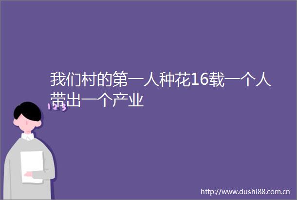 我们村的第一人种花16载一个人带出一个产业