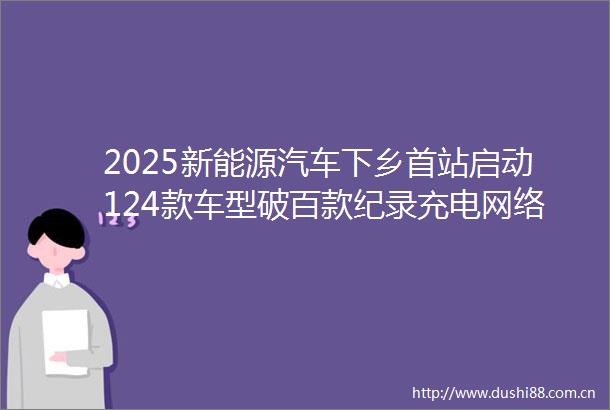 2025新能源汽车下乡首站启动124款车型破百款纪录充电网络下沉与私桩共享成新亮点