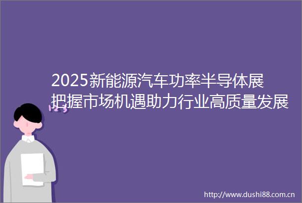 2025新能源汽车功率半导体展把握市场机遇助力行业高质量发展