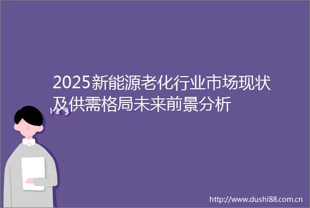2025新能源老化行业市场现状及供需格局未来前景分析