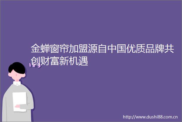 金蝉窗帘加盟源自优质品牌共创财富新机遇