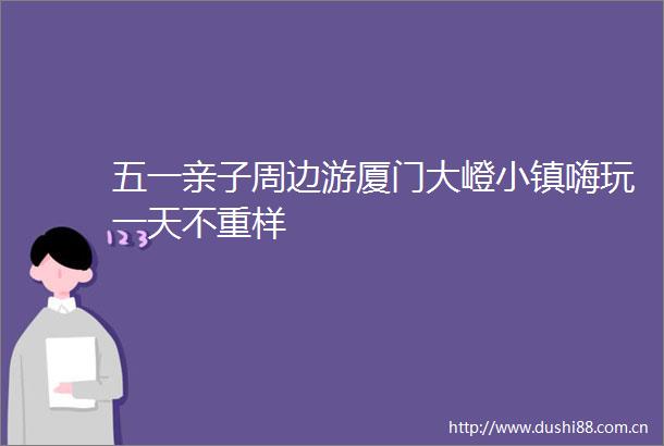 五一亲子周边游厦门大嶝小镇嗨玩一天不重样