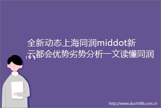 全新动态上海同润middot新云都会优势劣势分析一文读懂同润middot新云都会附详细资料且价格具优势的质价比神作