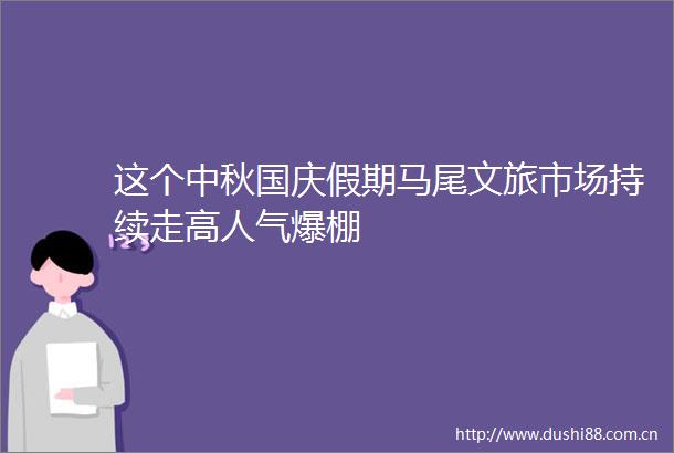 这个中秋国庆假期马尾文旅市场持续走高人气爆棚