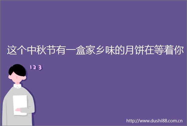 这个中秋节有一盒家乡味的月饼在等着你